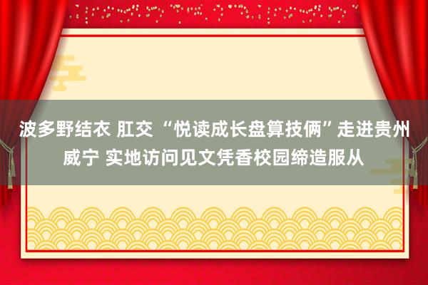 波多野结衣 肛交 “悦读成长盘算技俩”走进贵州威宁 实地访问见文凭香校园缔造服从