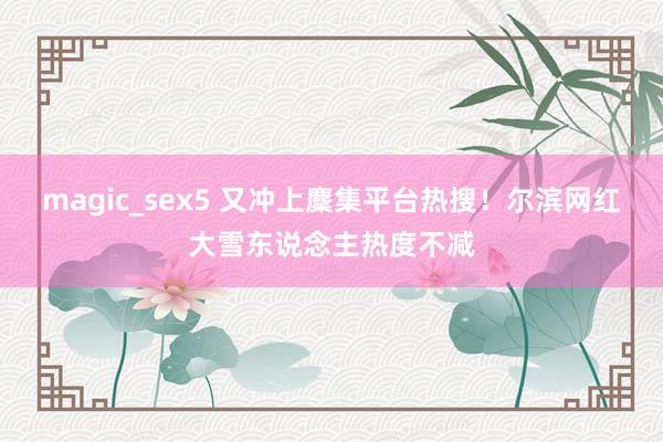 magic_sex5 又冲上麇集平台热搜！尔滨网红大雪东说念主热度不减