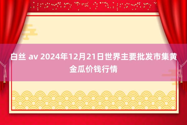 白丝 av 2024年12月21日世界主要批发市集黄金瓜价钱行情