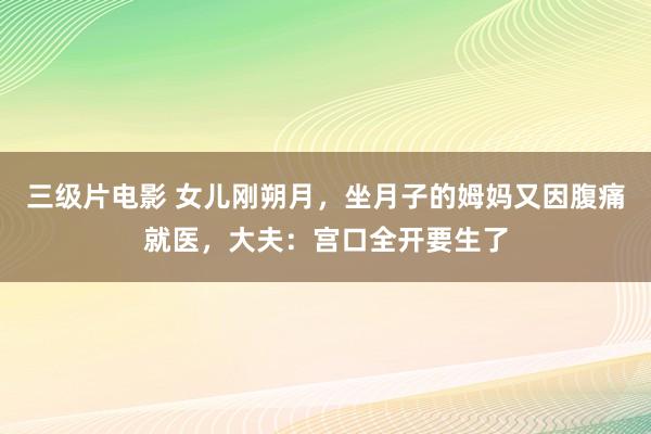 三级片电影 女儿刚朔月，坐月子的姆妈又因腹痛就医，大夫：宫口全开要生了