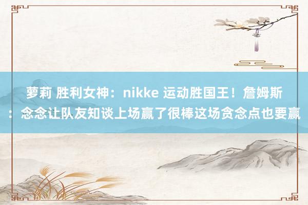 萝莉 胜利女神：nikke 运动胜国王！詹姆斯：念念让队友知谈上场赢了很棒这场贪念点也要赢