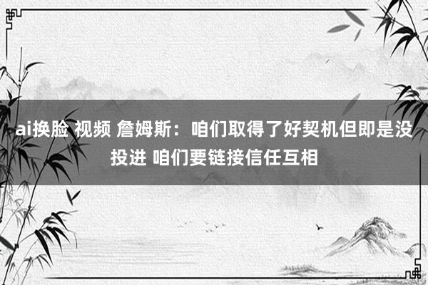 ai换脸 视频 詹姆斯：咱们取得了好契机但即是没投进 咱们要链接信任互相