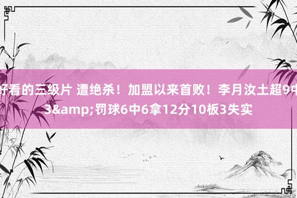 好看的三级片 遭绝杀！加盟以来首败！李月汝土超9中3&罚球6中6拿12分10板3失实