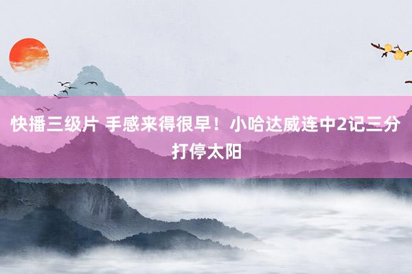 快播三级片 手感来得很早！小哈达威连中2记三分打停太阳