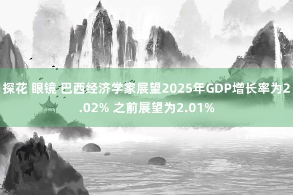 探花 眼镜 巴西经济学家展望2025年GDP增长率为2.02% 之前展望为2.01%