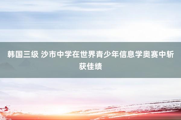 韩国三级 沙市中学在世界青少年信息学奥赛中斩获佳绩