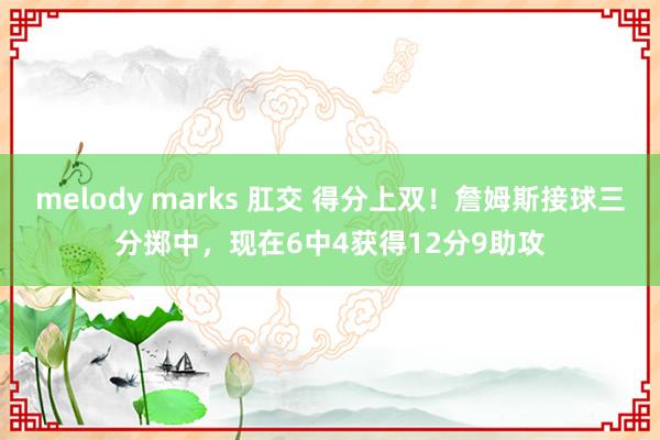 melody marks 肛交 得分上双！詹姆斯接球三分掷中，现在6中4获得12分9助攻