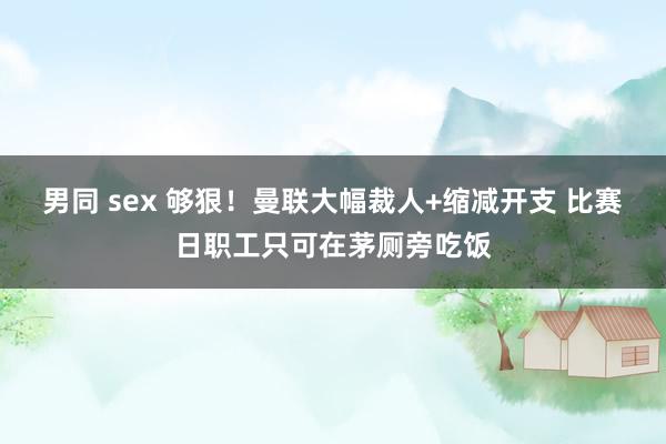 男同 sex 够狠！曼联大幅裁人+缩减开支 比赛日职工只可在茅厕旁吃饭