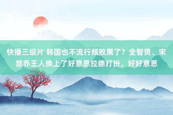 快播三级片 韩国也不流行颓败黑了？全智贤、宋慧乔王人换上了好意思拉德打扮，好好意思