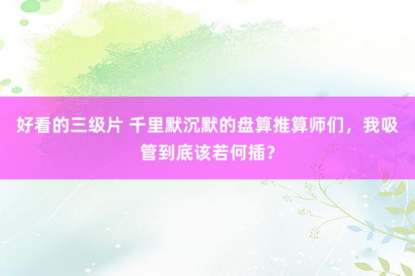 好看的三级片 千里默沉默的盘算推算师们，我吸管到底该若何插？