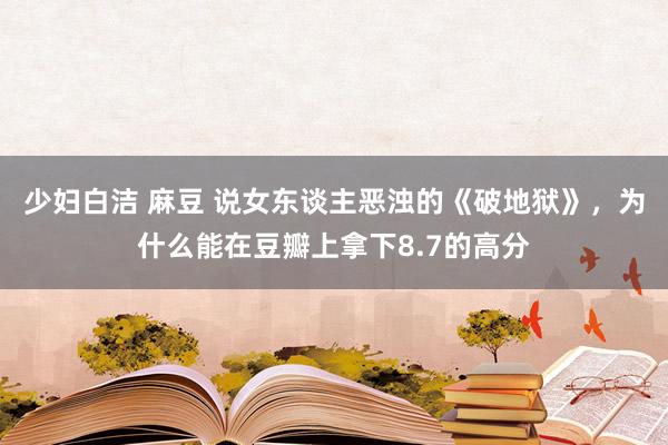 少妇白洁 麻豆 说女东谈主恶浊的《破地狱》，为什么能在豆瓣上拿下8.7的高分