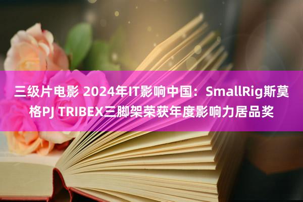 三级片电影 2024年IT影响中国：SmallRig斯莫格PJ TRIBEX三脚架荣获年度影响力居品奖