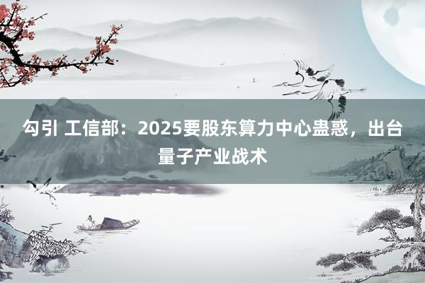 勾引 工信部：2025要股东算力中心蛊惑，出台量子产业战术