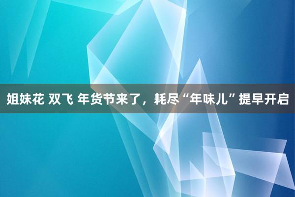 姐妹花 双飞 年货节来了，耗尽“年味儿”提早开启