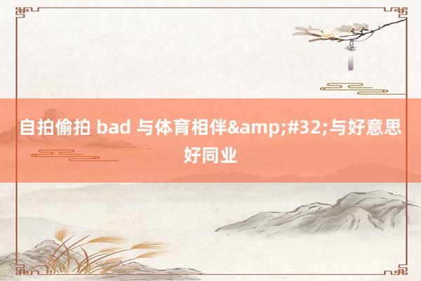 自拍偷拍 bad 与体育相伴&#32;与好意思好同业