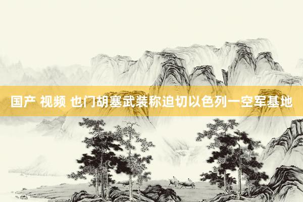 国产 视频 也门胡塞武装称迫切以色列一空军基地