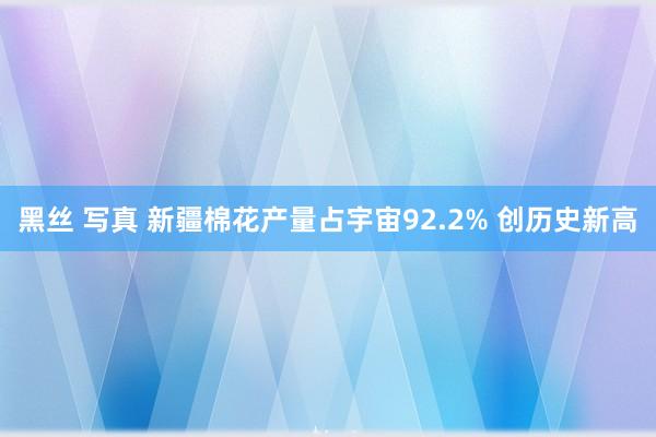 黑丝 写真 新疆棉花产量占宇宙92.2% 创历史新高