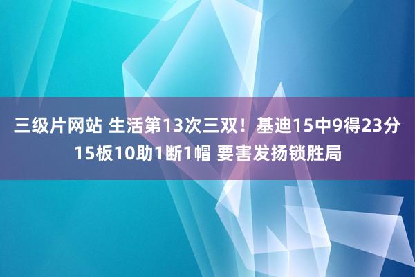 三级片网站 生活第13次三双！基迪15中9得23分15板10助1断1帽 要害发扬锁胜局