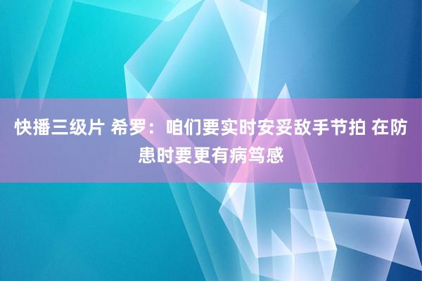 快播三级片 希罗：咱们要实时安妥敌手节拍 在防患时要更有病笃感