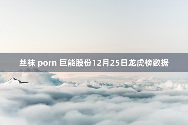 丝袜 porn 巨能股份12月25日龙虎榜数据