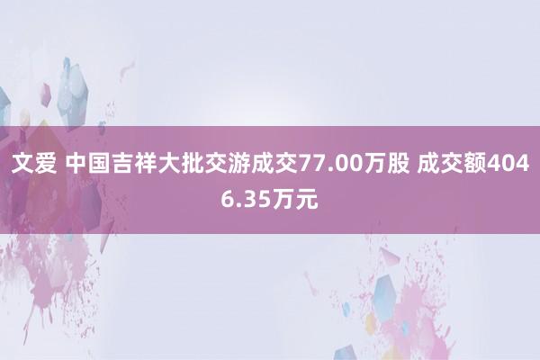 文爱 中国吉祥大批交游成交77.00万股 成交额4046.35万元