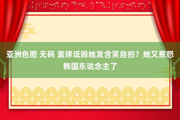 亚洲色图 无码 寰球诋毁她发含笑自拍？她又惹怒韩国东说念主了