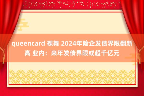 queencard 裸舞 2024年险企发债界限翻新高 业内：来年发债界限或超千亿元