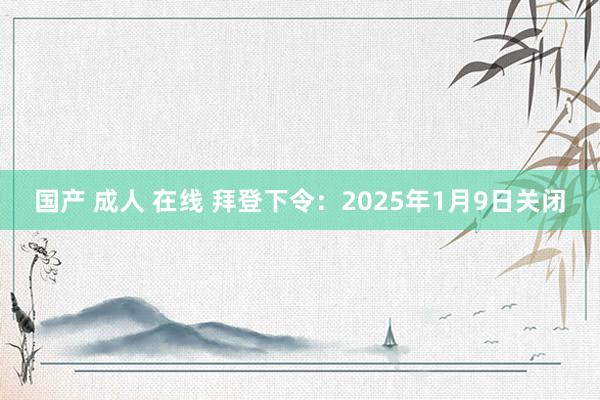 国产 成人 在线 拜登下令：2025年1月9日关闭