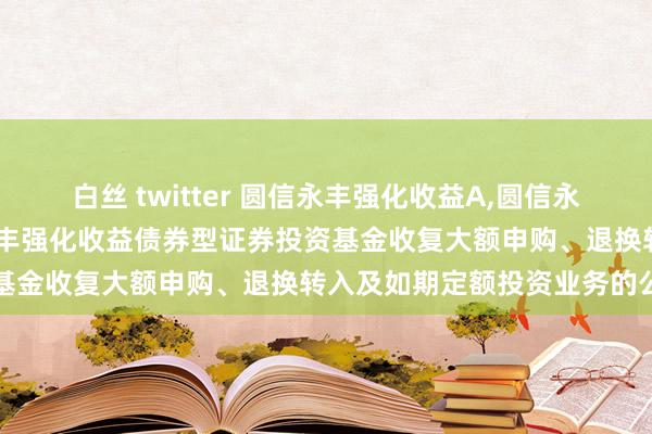 白丝 twitter 圆信永丰强化收益A，圆信永丰强化收益C: 对于圆信永丰强化收益债券型证券投资基金收复大额申购、退换转入及如期定额投资业务的公告