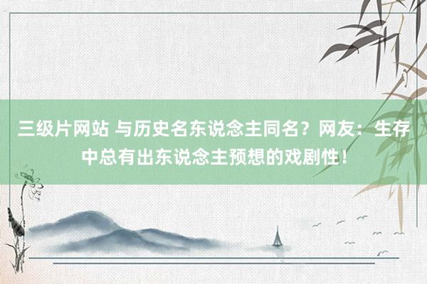 三级片网站 与历史名东说念主同名？网友：生存中总有出东说念主预想的戏剧性！