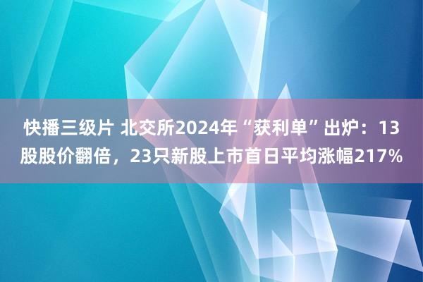 快播三级片 北交所2024年“获利单”出炉：13股股价翻倍，23只新股上市首日平均涨幅217%