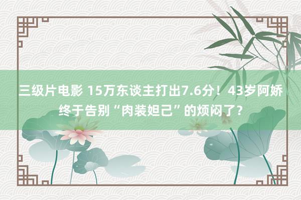 三级片电影 15万东谈主打出7.6分！43岁阿娇终于告别“肉装妲己”的烦闷了？