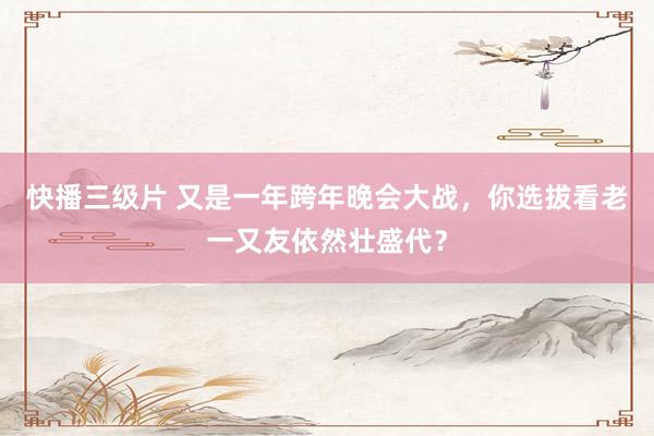 快播三级片 又是一年跨年晚会大战，你选拔看老一又友依然壮盛代？