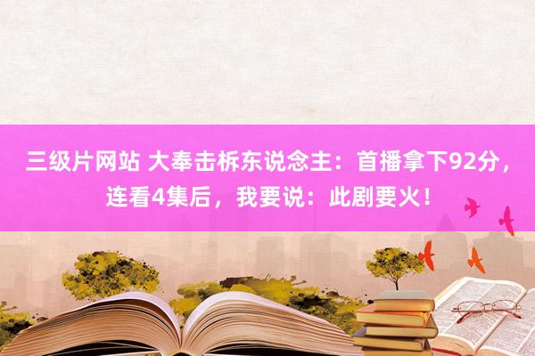 三级片网站 大奉击柝东说念主：首播拿下92分，连看4集后，我要说：此剧要火！