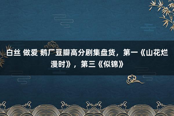 白丝 做爱 鹅厂豆瓣高分剧集盘货，第一《山花烂漫时》，第三《似锦》