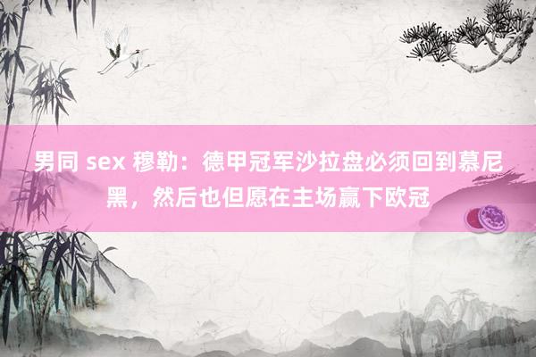 男同 sex 穆勒：德甲冠军沙拉盘必须回到慕尼黑，然后也但愿在主场赢下欧冠