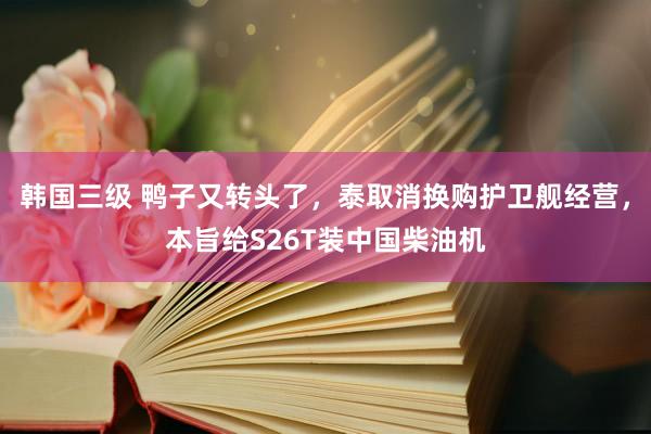 韩国三级 鸭子又转头了，泰取消换购护卫舰经营，本旨给S26T装中国柴油机