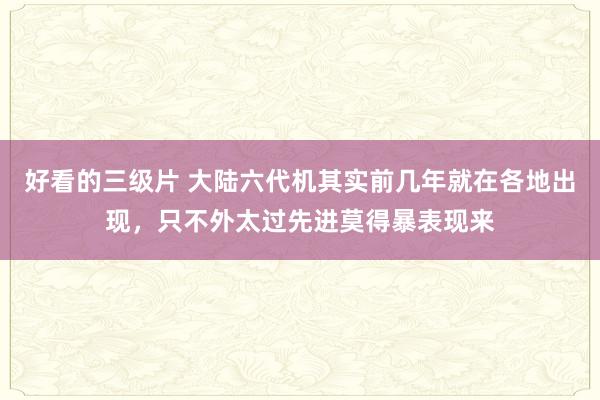 好看的三级片 大陆六代机其实前几年就在各地出现，只不外太过先进莫得暴表现来