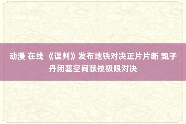 动漫 在线 《误判》发布地铁对决正片片断 甄子丹闭塞空间献技极限对决