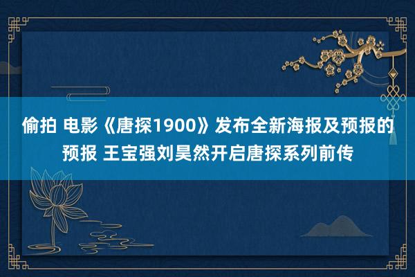 偷拍 电影《唐探1900》发布全新海报及预报的预报 王宝强刘昊然开启唐探系列前传