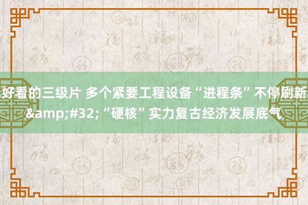 好看的三级片 多个紧要工程设备“进程条”不停刷新&#32;“硬核”实力复古经济发展底气