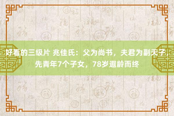 好看的三级片 兆佳氏：父为尚书，夫君为副天子，先青年7个子女，78岁遐龄而终