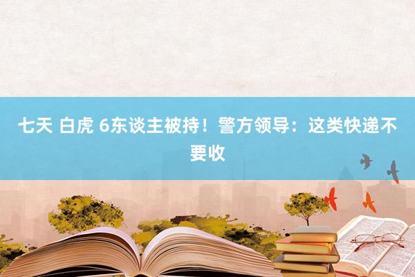 七天 白虎 6东谈主被持！警方领导：这类快递不要收