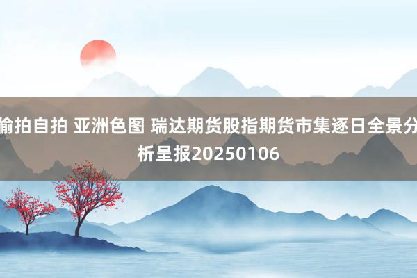 偷拍自拍 亚洲色图 瑞达期货股指期货市集逐日全景分析呈报20250106