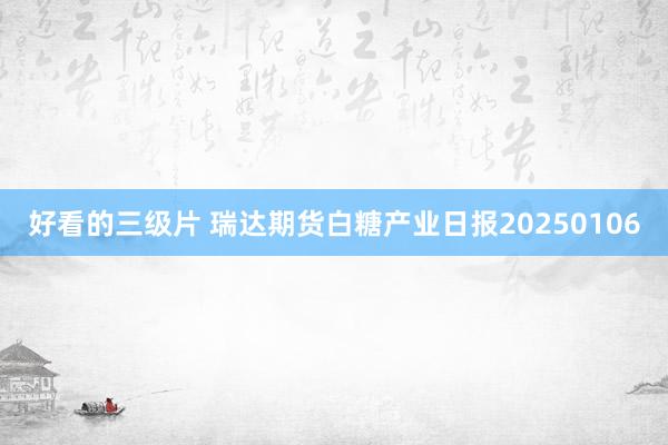 好看的三级片 瑞达期货白糖产业日报20250106