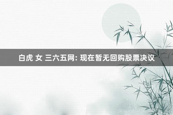 白虎 女 三六五网: 现在暂无回购股票决议