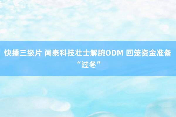 快播三级片 闻泰科技壮士解腕ODM 回笼资金准备“过冬”