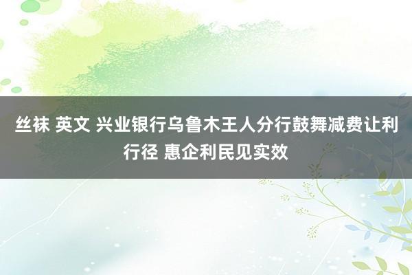 丝袜 英文 兴业银行乌鲁木王人分行鼓舞减费让利行径 惠企利民见实效