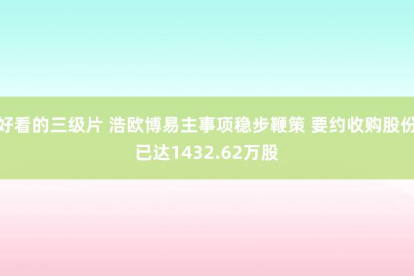 好看的三级片 浩欧博易主事项稳步鞭策 要约收购股份已达1432.62万股