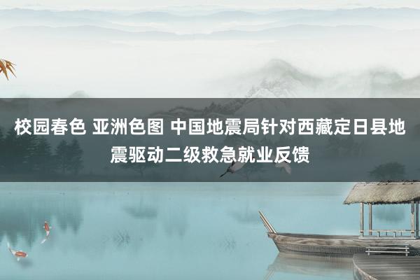 校园春色 亚洲色图 中国地震局针对西藏定日县地震驱动二级救急就业反馈